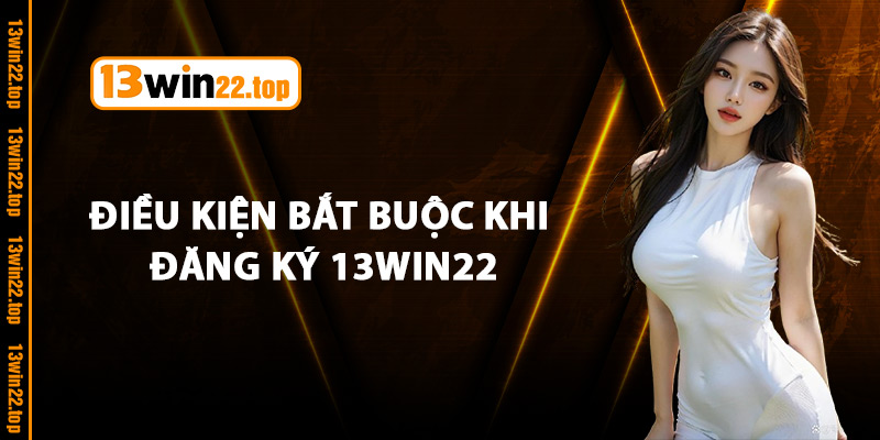 Điều Kiện Bắt Buộc Khi Đăng Ký 13Win22