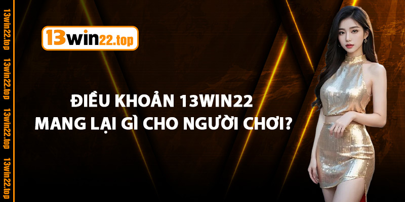 Điều khoản 13Win22 mang lại gì cho người chơi?