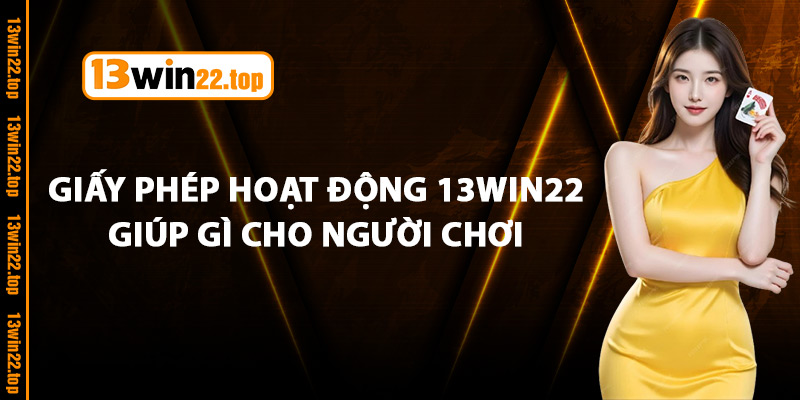 Giấy phép hoạt động 13Win22 giúp gì cho người chơi