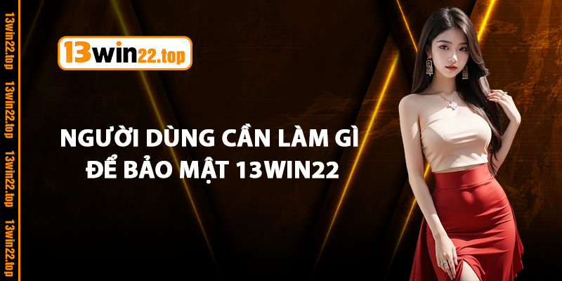 Người dùng cần làm gì để bảo mật 13Win22