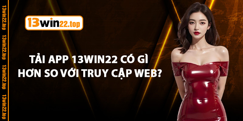 Tải App 13Win22 Có Gì Hơn So Với Truy Cập Web?