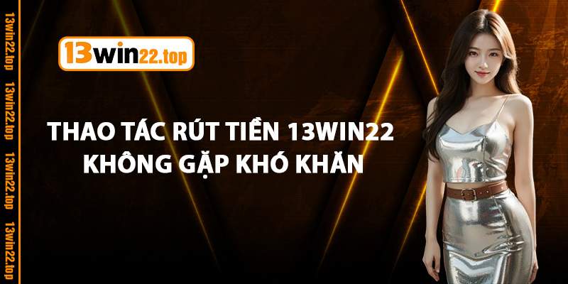 Thao Tác Rút Tiền 13Win22 Không Gặp Khó Khăn