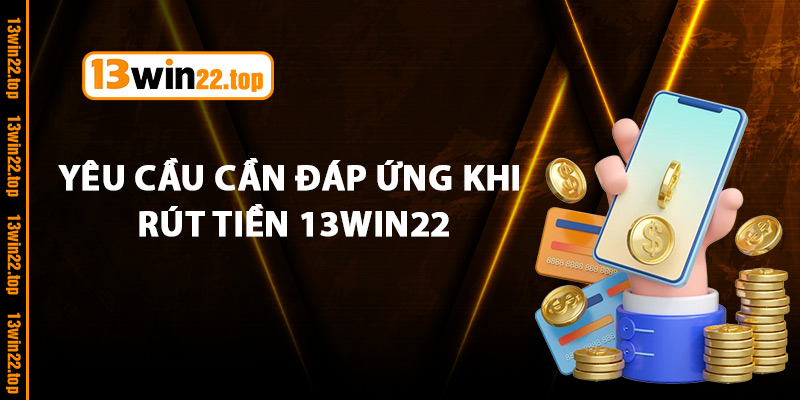 Yêu Cầu Cần Đáp Ứng Khi Rút Tiền 13Win22